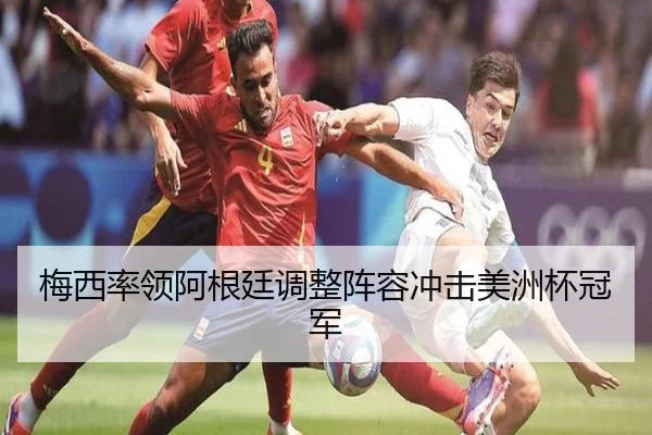 梅西率领阿根廷调整阵容冲击美洲杯冠军